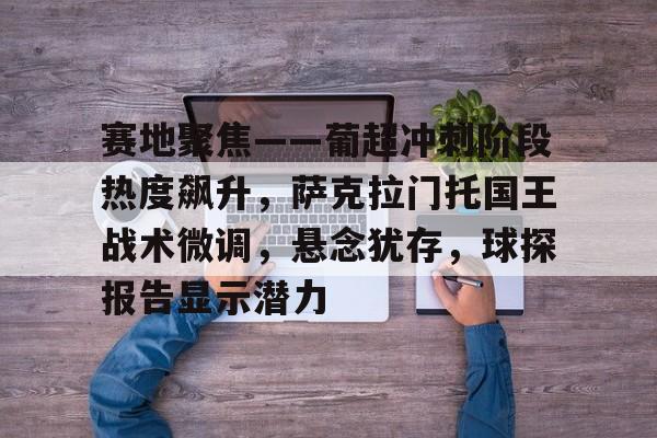 赛地聚焦——葡超冲刺阶段热度飙升，萨克拉门托国王战术微调，悬念犹存，球探报告显示潜力的简单介绍